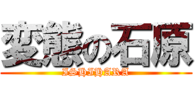 変態の石原 (ISHIHARA)