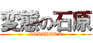 変態の石原 (ISHIHARA)