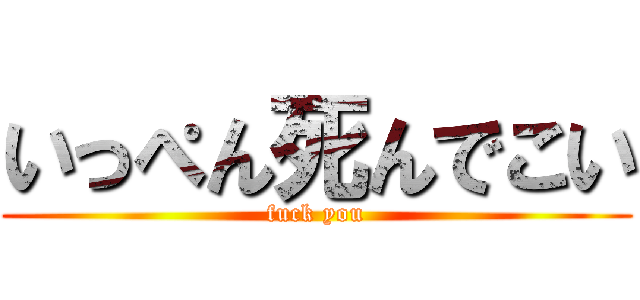 いっぺん死んでこい (fuck you)