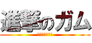 進撃のガム (何やねんこれ。)