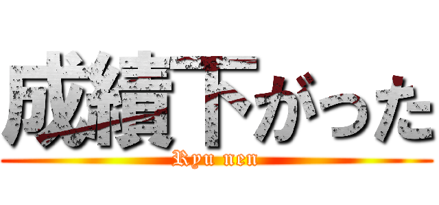 成績下がった (Ryu nen)