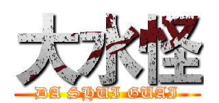 大水怪 (DA SHUI GUAI)