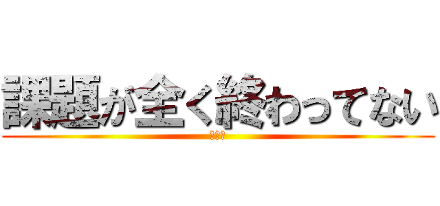 課題が全く終わってない (詰んだ)