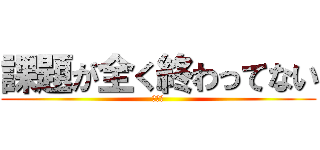 課題が全く終わってない (詰んだ)