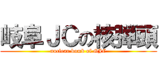 岐阜ＪＣの核弾頭 (nuclear bomb of GJC)