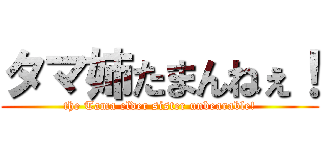 タマ姉たまんねぇ！ (the Tama elder sister unbearable!)