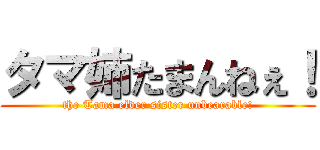 タマ姉たまんねぇ！ (the Tama elder sister unbearable!)