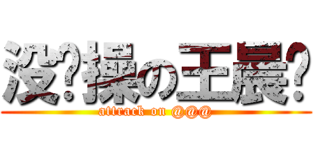 没节操の王晨虓 (attrack on @@@)