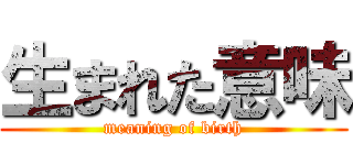 生まれた意味 (meaning of birth)