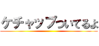 ケチャップついてるよ ()