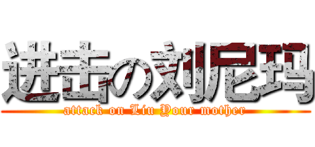 进击の刘尼玛 (attack on Liu Your mother)