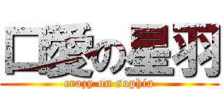 口愛の星羽 (crazy on sophia)