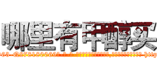 哪里有甲醇买 (哪里有甲醇买【电-186x2687x6963-Q278180069元-吉-药-业】我们做的是长期生意,靠的是老客户长期支持 http://sngk.net/7ysodI
)