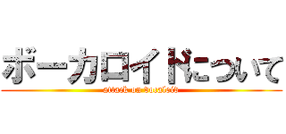 ボーカロイドについて (attack on vocaloid)