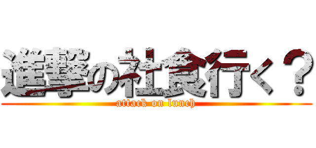 進撃の社食行く？ (attack on lunch)
