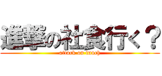 進撃の社食行く？ (attack on lunch)