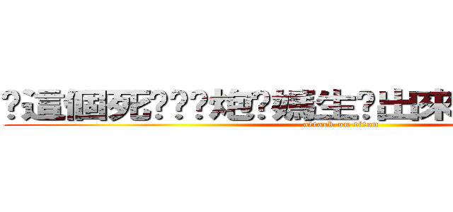 你這個死ㄍㄟˋ炮你媽生你出來作賤自己的喔 (attack on titan)