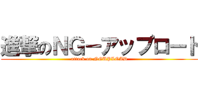 進撃のＮＧ－アップロード (attack on NGUPLOAD)