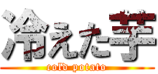 冷えた芋 (cold potato)