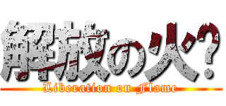 解放の火焰 (Liberation on Flame)