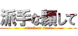 派手な顔して (attack on titan)