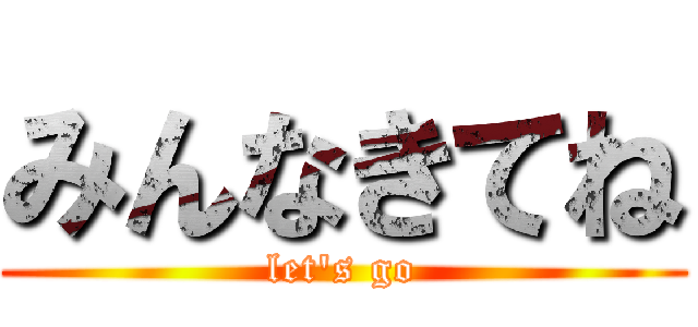 みんなきてね (let's go)