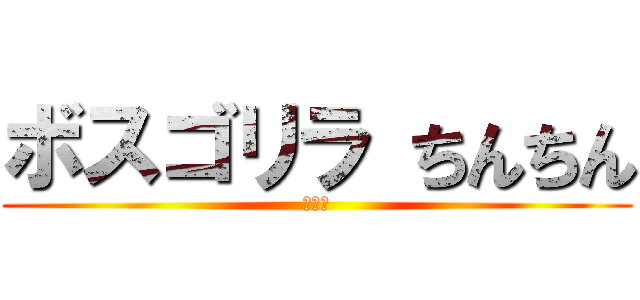 ボスゴリラ ちんちん (おちｎ)