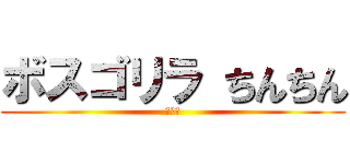 ボスゴリラ ちんちん (おちｎ)