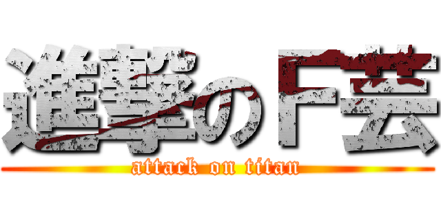 進撃のＦ芸 (attack on titan)