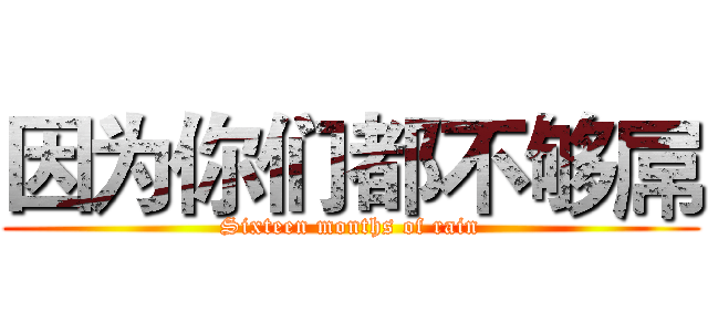 因为你们都不够屌 (Sixteen months of rain)