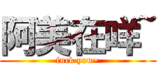 阿美在咩~ (fuck you~)