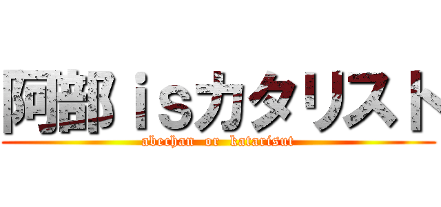 阿部ｉｓカタリスト (abechan  or  katarisut)