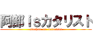 阿部ｉｓカタリスト (abechan  or  katarisut)