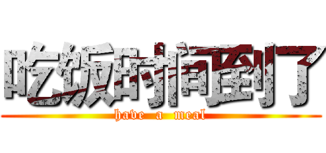 吃饭时间到了 (have  a  meal)