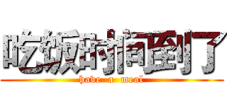 吃饭时间到了 (have  a  meal)