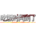 吃饭时间到了 (have  a  meal)