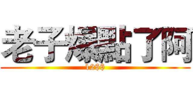 老子爆點了阿 (12$$)