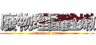廢物理國銓嫩 (attack on titan)