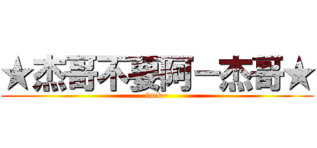 ★杰哥不要阿－杰哥★ (fuck~)