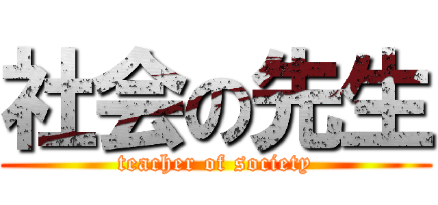 社会の先生 (teacher of society)