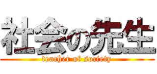 社会の先生 (teacher of society)