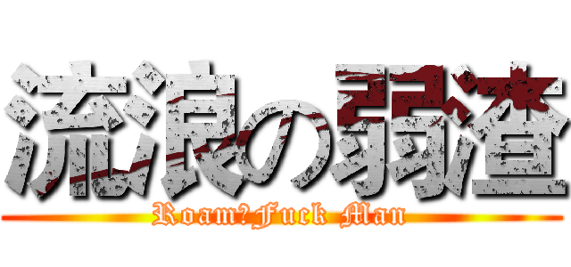流浪の弱渣 (RoamのFuck Man)