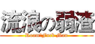 流浪の弱渣 (RoamのFuck Man)