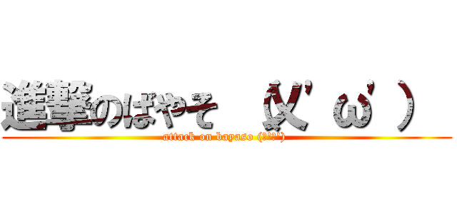 進撃のばやそ （乂\'ω\'）  (attack on bayaso (乂\'ω\') )