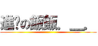 進擊の飯飯．＿． ()