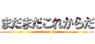 まだまだこれからだ (attack on titan)