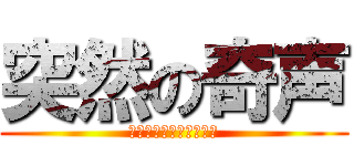 突然の奇声 (ごおぼぽぎょぱぁ！！！)