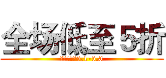 全场低至５折 (限时优惠：5.1-5.3)