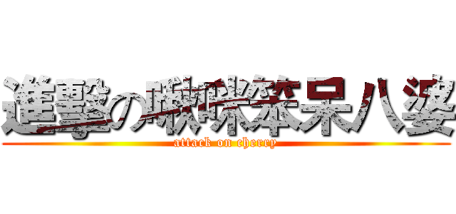 進擊の啾咪笨呆八婆 (attack on cherry)