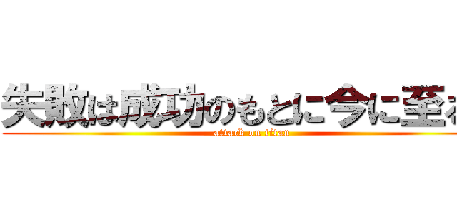 失敗は成功のもとに今に至る。 (attack on titan)